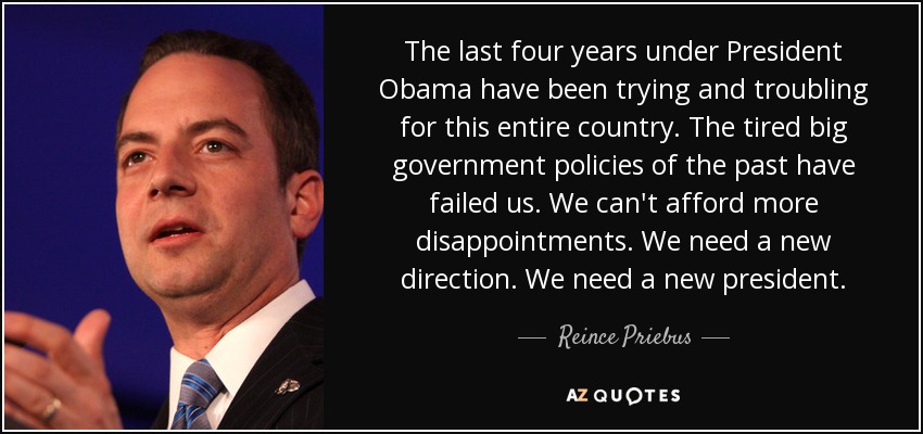 The last four years under President Obama have been trying and troubling for this entire country. The tired big government policies of the past have failed us. We can't afford more disappointments. We need a new direction. We need a new president. - Reince Priebus