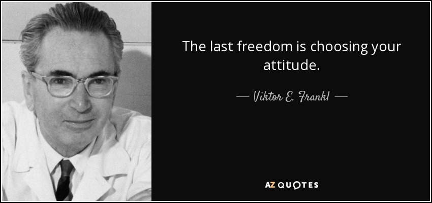 The last freedom is choosing your attitude. - Viktor E. Frankl