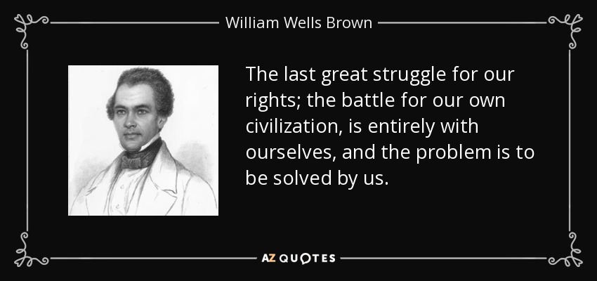 The last great struggle for our rights; the battle for our own civilization, is entirely with ourselves, and the problem is to be solved by us. - William Wells Brown