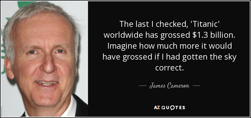 The last I checked, 'Titanic' worldwide has grossed $1.3 billion. Imagine how much more it would have grossed if I had gotten the sky correct. - James Cameron