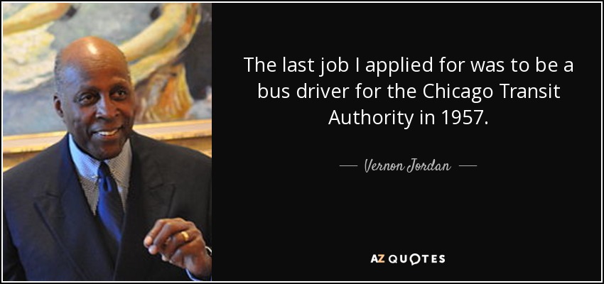 The last job I applied for was to be a bus driver for the Chicago Transit Authority in 1957. - Vernon Jordan