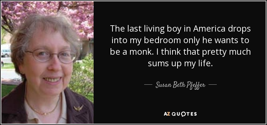 The last living boy in America drops into my bedroom only he wants to be a monk. I think that pretty much sums up my life. - Susan Beth Pfeffer