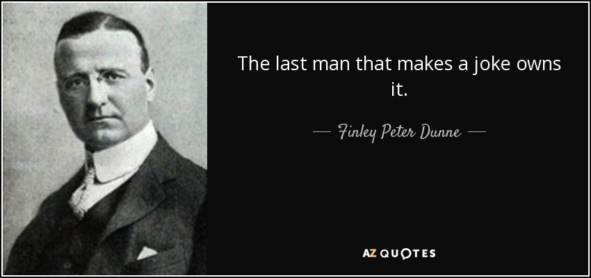 The last man that makes a joke owns it. - Finley Peter Dunne