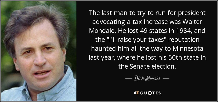 The last man to try to run for president advocating a tax increase was Walter Mondale. He lost 49 states in 1984, and the 