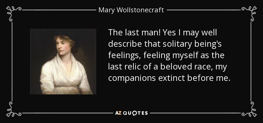 The last man! Yes I may well describe that solitary being's feelings, feeling myself as the last relic of a beloved race, my companions extinct before me. - Mary Wollstonecraft