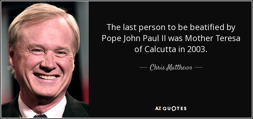 The last person to be beatified by Pope John Paul II was Mother Teresa of Calcutta in 2003. - Chris Matthews
