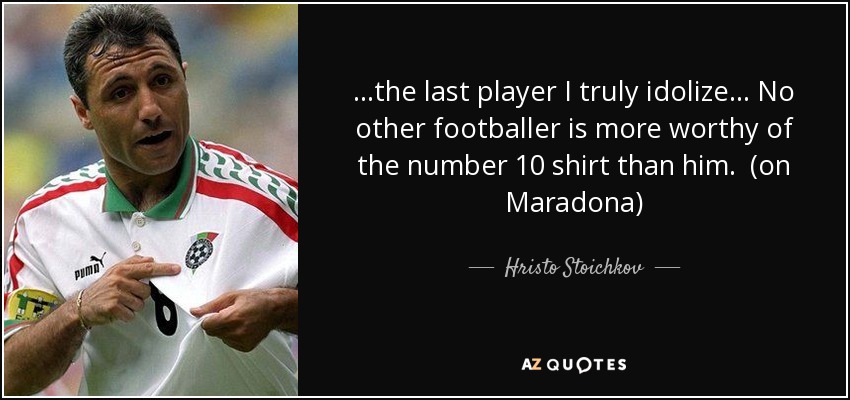 ...the last player I truly idolize... No other footballer is more worthy of the number 10 shirt than him. (on Maradona) - Hristo Stoichkov