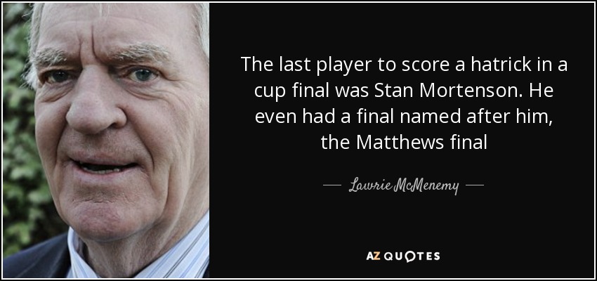 The last player to score a hatrick in a cup final was Stan Mortenson. He even had a final named after him, the Matthews final - Lawrie McMenemy