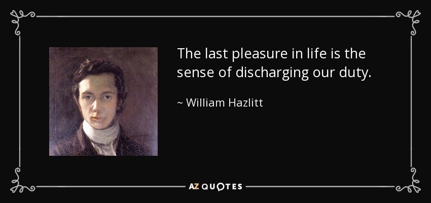 The last pleasure in life is the sense of discharging our duty. - William Hazlitt