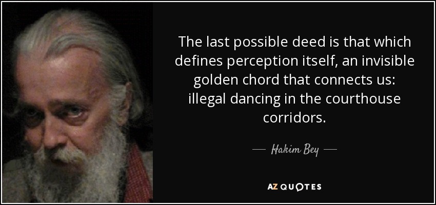 The last possible deed is that which defines perception itself, an invisible golden chord that connects us: illegal dancing in the courthouse corridors. - Hakim Bey