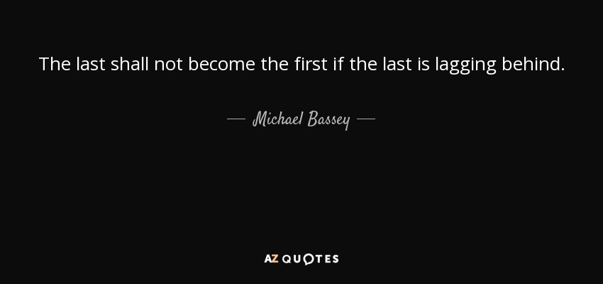 The last shall not become the first if the last is lagging behind. - Michael Bassey