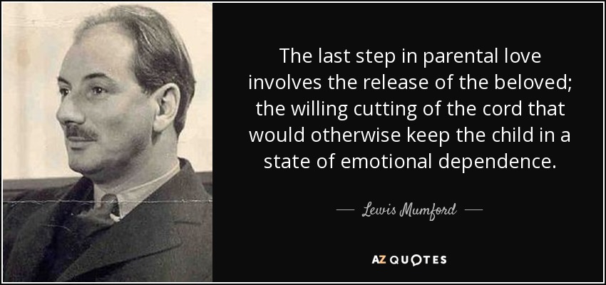 The last step in parental love involves the release of the beloved; the willing cutting of the cord that would otherwise keep the child in a state of emotional dependence. - Lewis Mumford