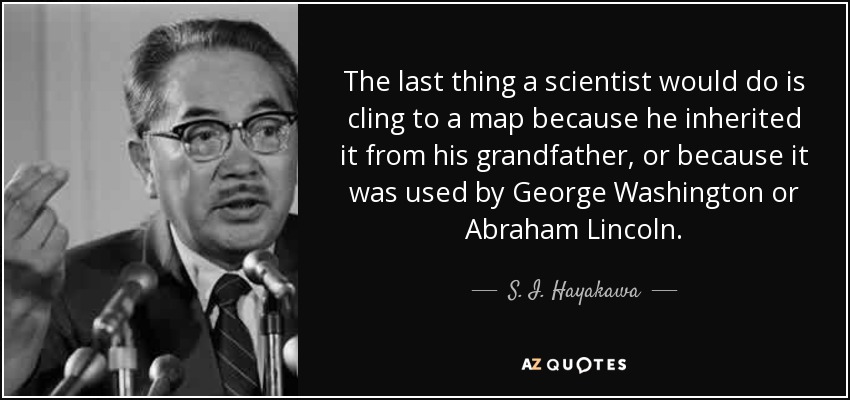 The last thing a scientist would do is cling to a map because he inherited it from his grandfather, or because it was used by George Washington or Abraham Lincoln. - S. I. Hayakawa