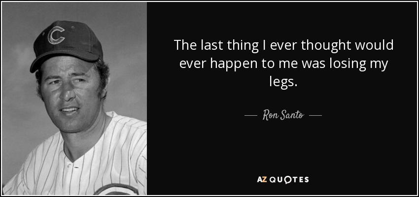 The last thing I ever thought would ever happen to me was losing my legs. - Ron Santo
