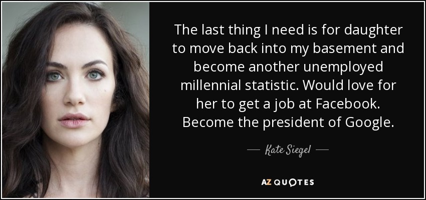 The last thing I need is for daughter to move back into my basement and become another unemployed millennial statistic. Would love for her to get a job at Facebook. Become the president of Google. - Kate Siegel