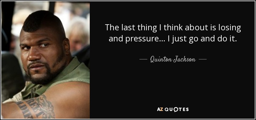 The last thing I think about is losing and pressure... I just go and do it. - Quinton Jackson