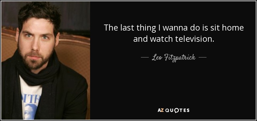 The last thing I wanna do is sit home and watch television. - Leo Fitzpatrick