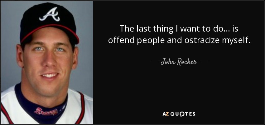 The last thing I want to do... is offend people and ostracize myself. - John Rocker