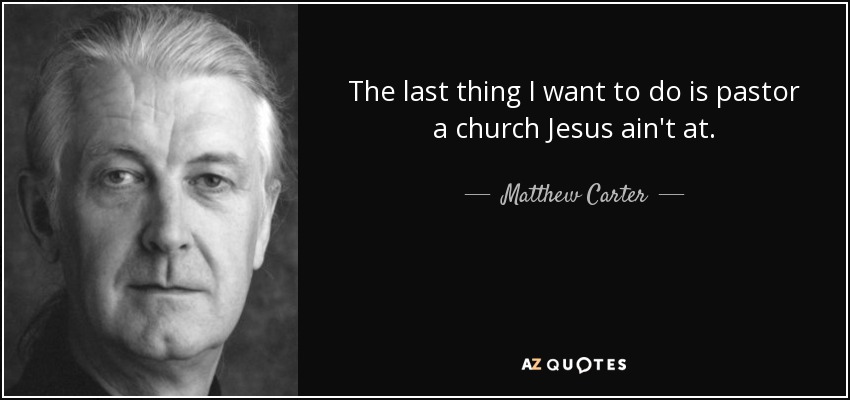 The last thing I want to do is pastor a church Jesus ain't at. - Matthew Carter