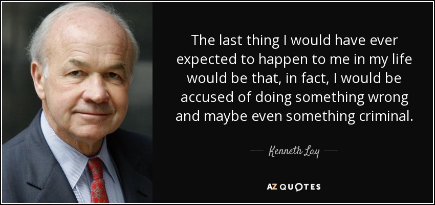The last thing I would have ever expected to happen to me in my life would be that, in fact, I would be accused of doing something wrong and maybe even something criminal. - Kenneth Lay