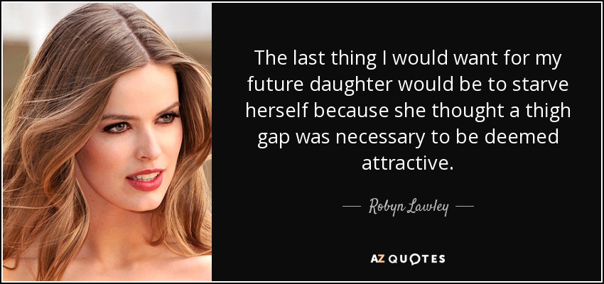 The last thing I would want for my future daughter would be to starve herself because she thought a thigh gap was necessary to be deemed attractive. - Robyn Lawley