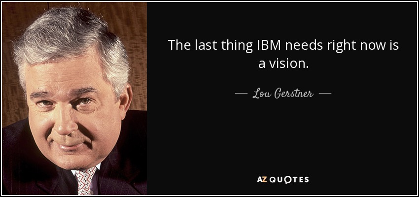 The last thing IBM needs right now is a vision. - Lou Gerstner