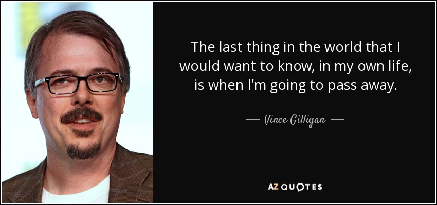 The last thing in the world that I would want to know, in my own life, is when I'm going to pass away. - Vince Gilligan