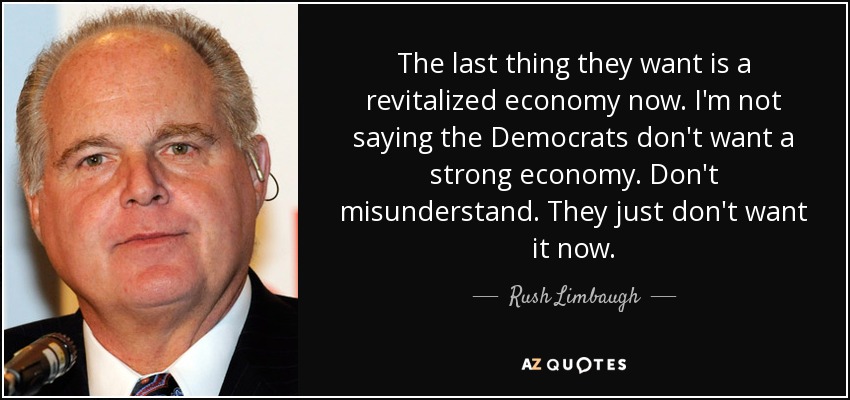 The last thing they want is a revitalized economy now. I'm not saying the Democrats don't want a strong economy. Don't misunderstand. They just don't want it now. - Rush Limbaugh