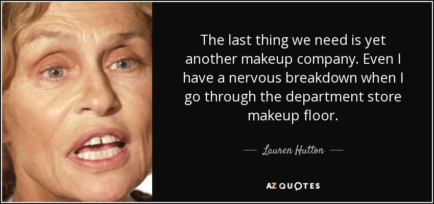 The last thing we need is yet another makeup company. Even I have a nervous breakdown when I go through the department store makeup floor. - Lauren Hutton