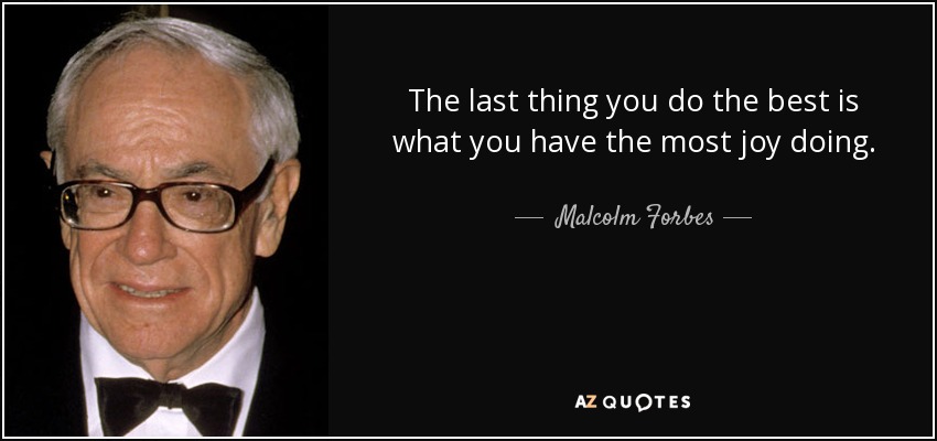 The last thing you do the best is what you have the most joy doing. - Malcolm Forbes