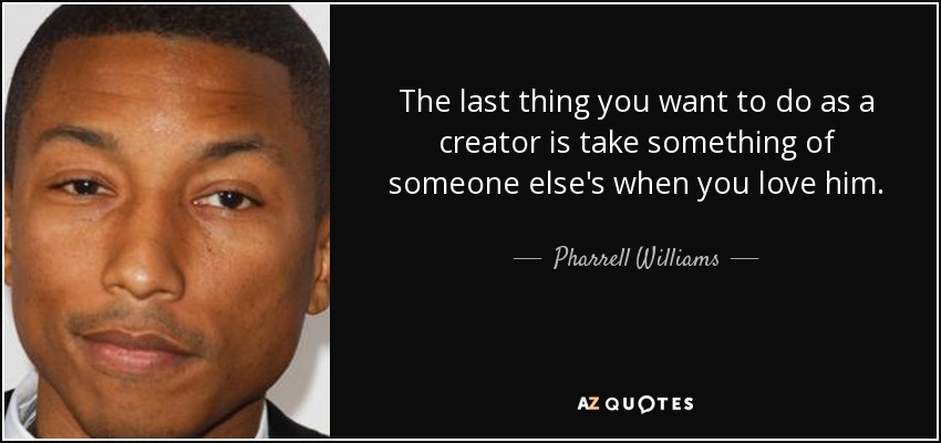 The last thing you want to do as a creator is take something of someone else's when you love him. - Pharrell Williams