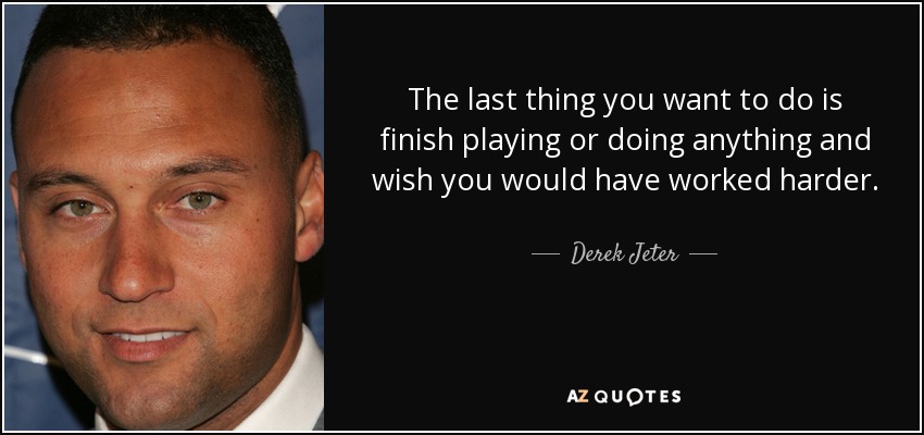 The last thing you want to do is finish playing or doing anything and wish you would have worked harder. - Derek Jeter