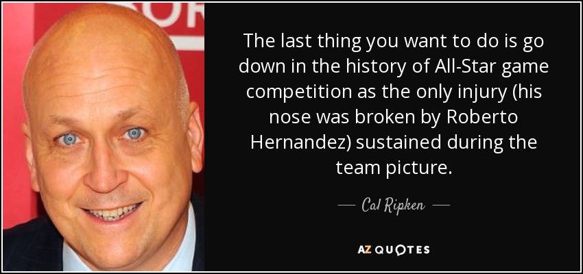 The last thing you want to do is go down in the history of All-Star game competition as the only injury (his nose was broken by Roberto Hernandez) sustained during the team picture. - Cal Ripken, Jr.