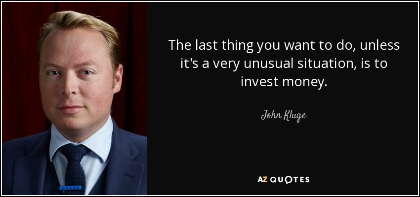The last thing you want to do, unless it's a very unusual situation, is to invest money. - John Kluge