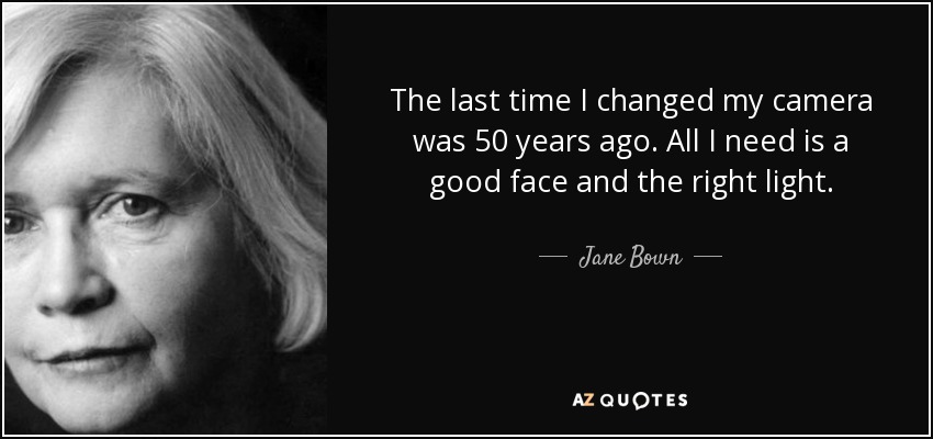 The last time I changed my camera was 50 years ago. All I need is a good face and the right light. - Jane Bown