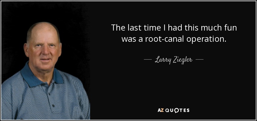 The last time I had this much fun was a root-canal operation. - Larry Ziegler