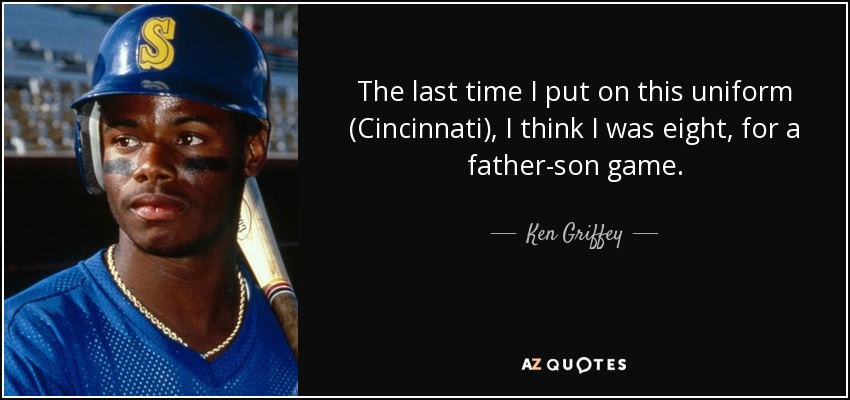 The last time I put on this uniform (Cincinnati), I think I was eight, for a father-son game. - Ken Griffey, Jr.