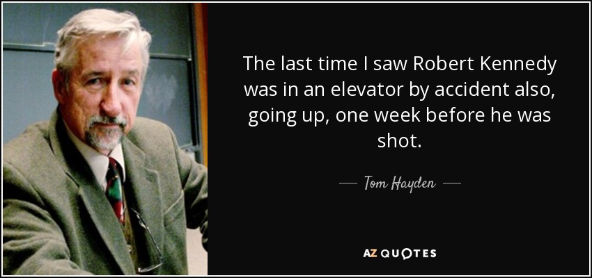 The last time I saw Robert Kennedy was in an elevator by accident also, going up, one week before he was shot. - Tom Hayden