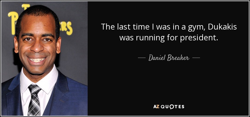 The last time I was in a gym, Dukakis was running for president. - Daniel Breaker