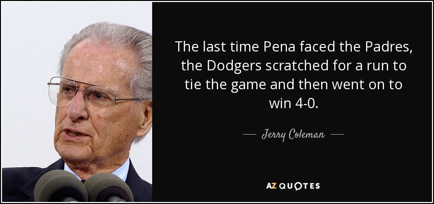 The last time Pena faced the Padres, the Dodgers scratched for a run to tie the game and then went on to win 4-0. - Jerry Coleman