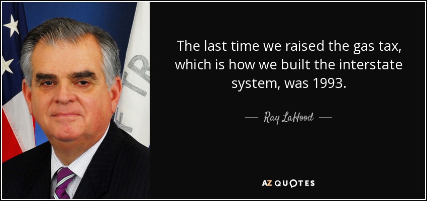 The last time we raised the gas tax, which is how we built the interstate system, was 1993. - Ray LaHood