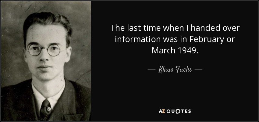 The last time when I handed over information was in February or March 1949. - Klaus Fuchs