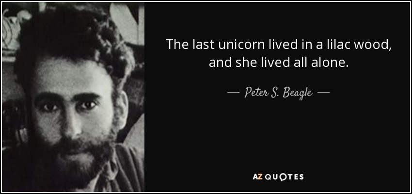 The last unicorn lived in a lilac wood, and she lived all alone. - Peter S. Beagle