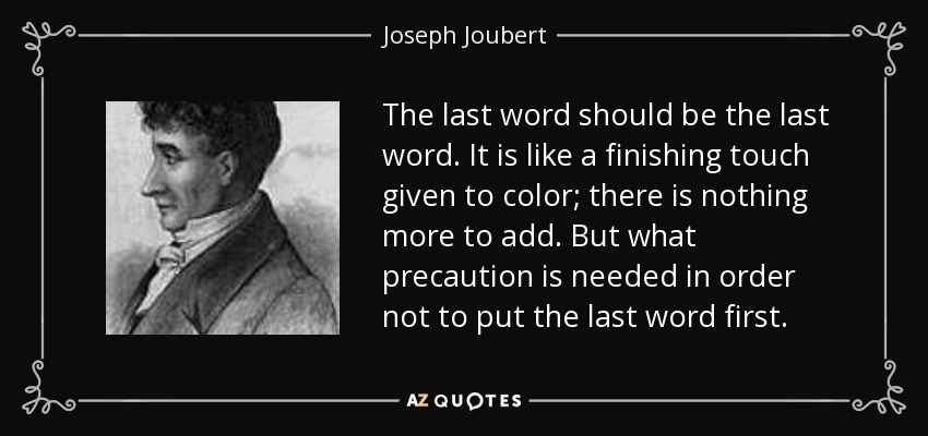 The last word should be the last word. It is like a finishing touch given to color; there is nothing more to add. But what precaution is needed in order not to put the last word first. - Joseph Joubert