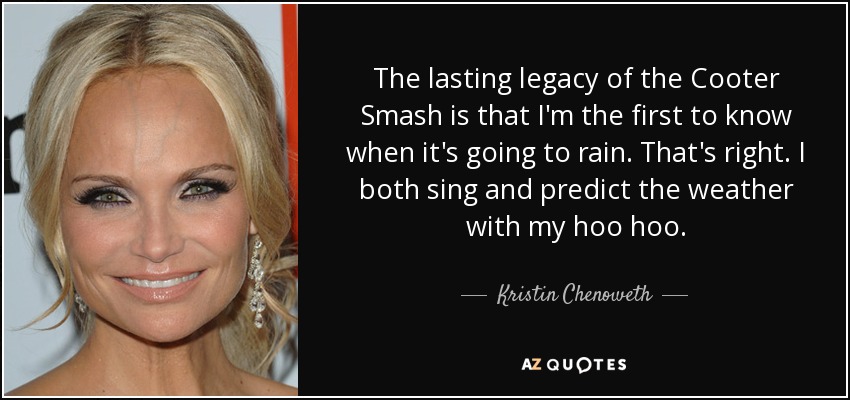 The lasting legacy of the Cooter Smash is that I'm the first to know when it's going to rain. That's right. I both sing and predict the weather with my hoo hoo. - Kristin Chenoweth