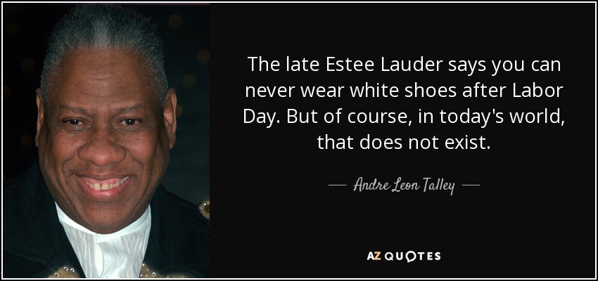 The late Estee Lauder says you can never wear white shoes after Labor Day. But of course, in today's world, that does not exist. - Andre Leon Talley