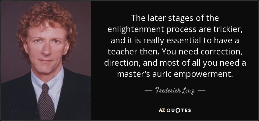 The later stages of the enlightenment process are trickier, and it is really essential to have a teacher then. You need correction, direction, and most of all you need a master's auric empowerment. - Frederick Lenz