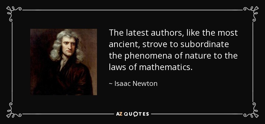The latest authors, like the most ancient, strove to subordinate the phenomena of nature to the laws of mathematics. - Isaac Newton