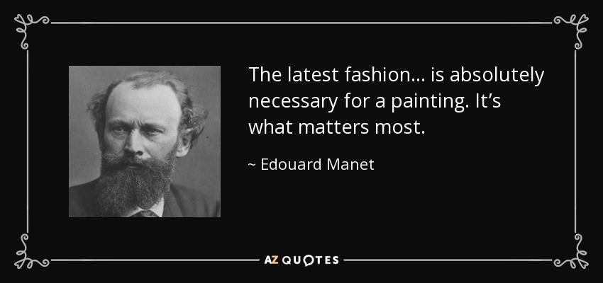 The latest fashion… is absolutely necessary for a painting. It’s what matters most. - Edouard Manet
