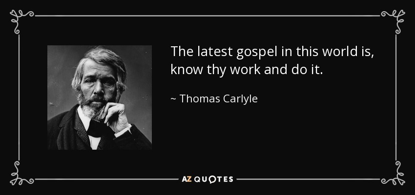 The latest gospel in this world is, know thy work and do it. - Thomas Carlyle